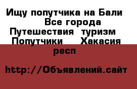 Ищу попутчика на Бали!!! - Все города Путешествия, туризм » Попутчики   . Хакасия респ.